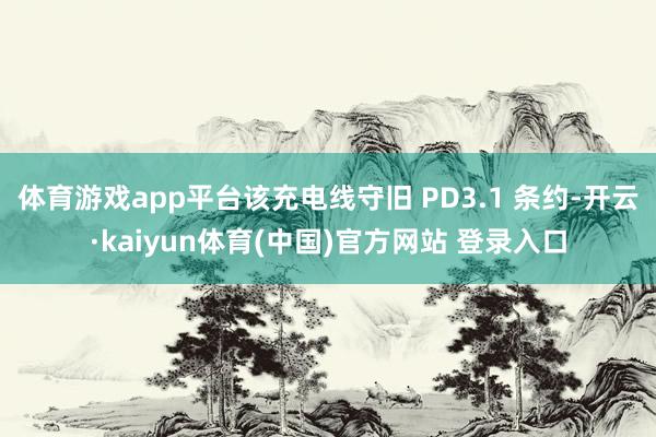 体育游戏app平台该充电线守旧 PD3.1 条约-开云·kaiyun体育(中国)官方网站 登录入口