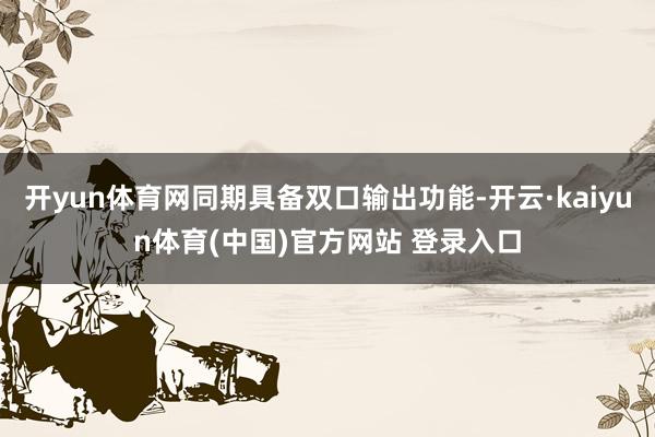 开yun体育网同期具备双口输出功能-开云·kaiyun体育(中国)官方网站 登录入口