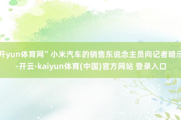 开yun体育网”小米汽车的销售东说念主员向记者暗示-开云·kaiyun体育(中国)官方网站 登录入口