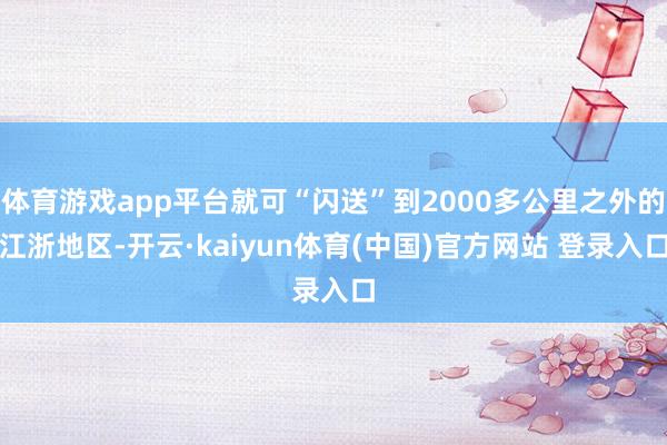 体育游戏app平台就可“闪送”到2000多公里之外的江浙地区-开云·kaiyun体育(中国)官方网站 登录入口