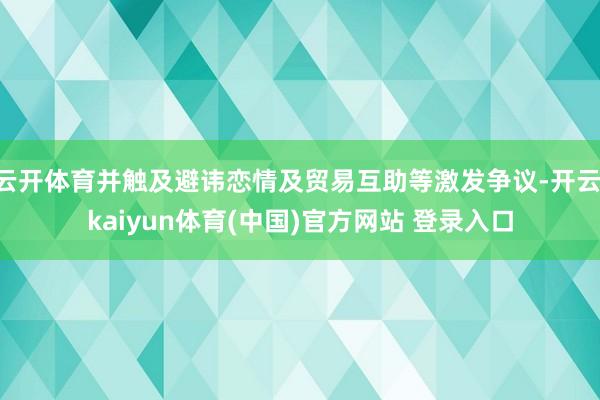 云开体育并触及避讳恋情及贸易互助等激发争议-开云·kaiyun体育(中国)官方网站 登录入口