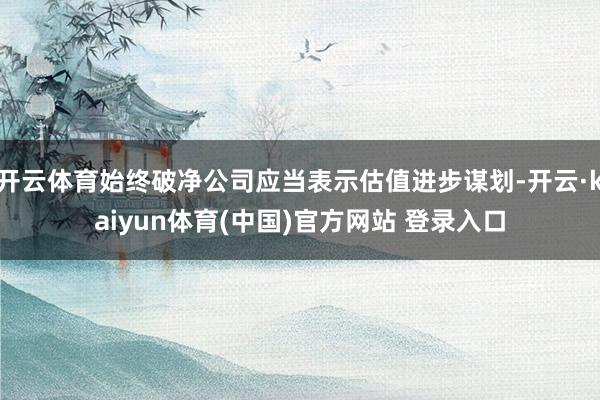 开云体育始终破净公司应当表示估值进步谋划-开云·kaiyun体育(中国)官方网站 登录入口