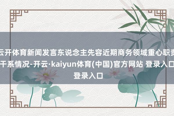 云开体育新闻发言东说念主先容近期商务领域重心职责干系情况-开云·kaiyun体育(中国)官方网站 登录入口