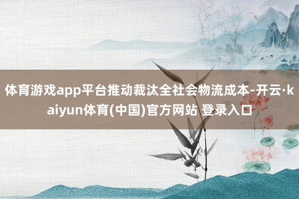 体育游戏app平台推动裁汰全社会物流成本-开云·kaiyun体育(中国)官方网站 登录入口