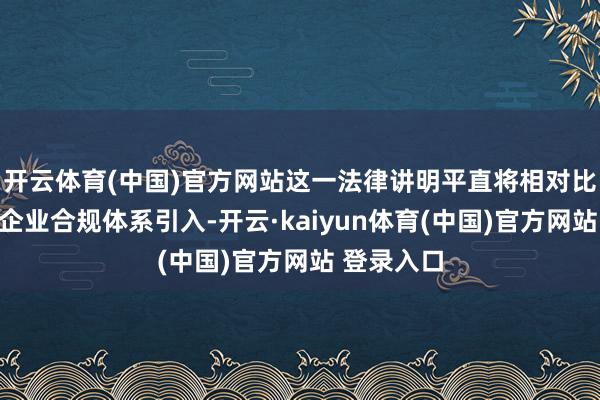 开云体育(中国)官方网站这一法律讲明平直将相对比拟完善的企业合规体系引入-开云·kaiyun体育(中国)官方网站 登录入口