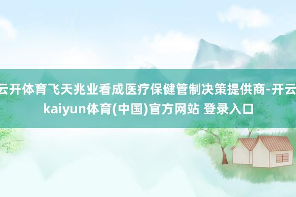 云开体育飞天兆业看成医疗保健管制决策提供商-开云·kaiyun体育(中国)官方网站 登录入口