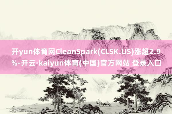 开yun体育网CleanSpark(CLSK.US)涨超2.9%-开云·kaiyun体育(中国)官方网站 登录入口