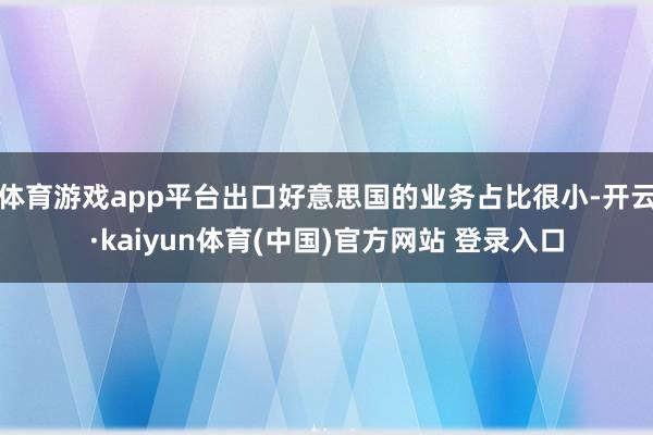 体育游戏app平台出口好意思国的业务占比很小-开云·kaiyun体育(中国)官方网站 登录入口
