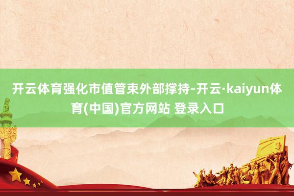 开云体育强化市值管束外部撑持-开云·kaiyun体育(中国)官方网站 登录入口