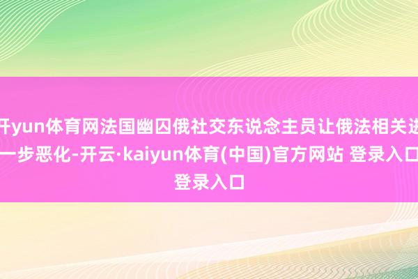 开yun体育网法国幽囚俄社交东说念主员让俄法相关进一步恶化-开云·kaiyun体育(中国)官方网站 登录入口