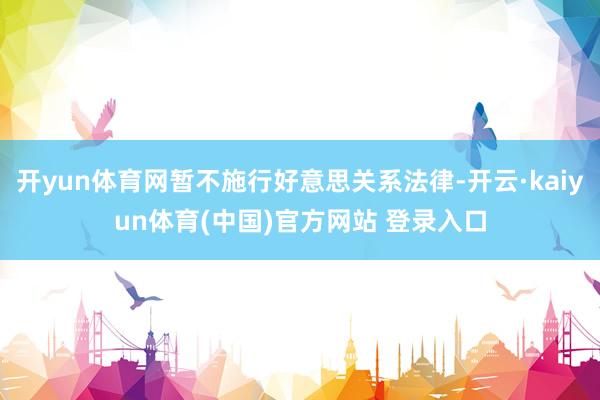 开yun体育网暂不施行好意思关系法律-开云·kaiyun体育(中国)官方网站 登录入口
