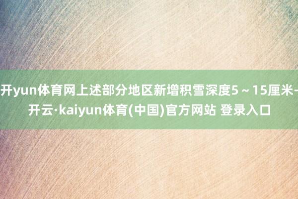 开yun体育网上述部分地区新增积雪深度5～15厘米-开云·kaiyun体育(中国)官方网站 登录入口