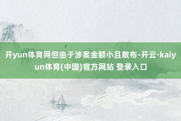 开yun体育网但由于涉案金额小且散布-开云·kaiyun体育(中国)官方网站 登录入口