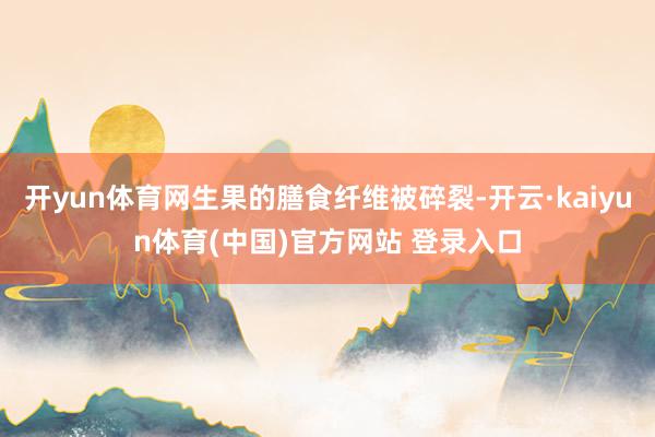开yun体育网生果的膳食纤维被碎裂-开云·kaiyun体育(中国)官方网站 登录入口