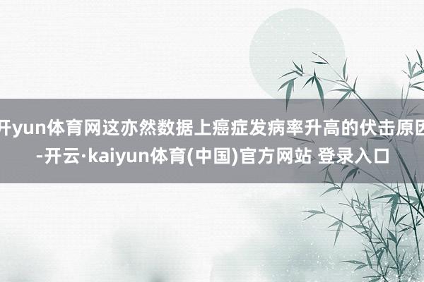 开yun体育网这亦然数据上癌症发病率升高的伏击原因-开云·kaiyun体育(中国)官方网站 登录入口