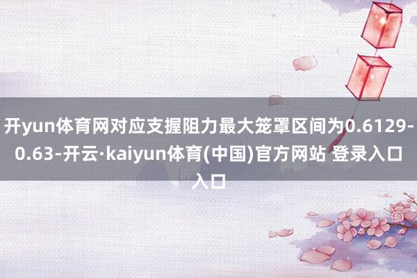 开yun体育网对应支握阻力最大笼罩区间为0.6129-0.63-开云·kaiyun体育(中国)官方网站 登录入口