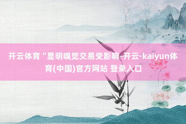 开云体育“显明嗅觉交易受影响-开云·kaiyun体育(中国)官方网站 登录入口