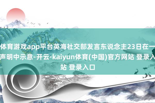 体育游戏app平台英海社交部发言东说念主23日在一份声明中示意-开云·kaiyun体育(中国)官方网站 登录入口