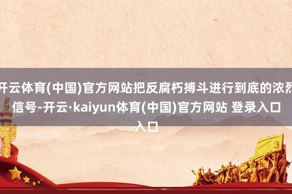 开云体育(中国)官方网站把反腐朽搏斗进行到底的浓烈信号-开云·kaiyun体育(中国)官方网站 登录入口