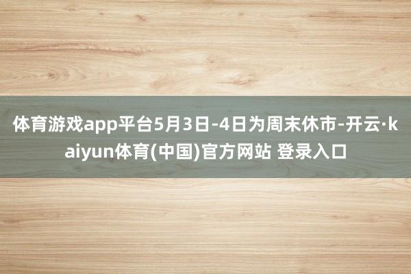 体育游戏app平台5月3日-4日为周末休市-开云·kaiyun体育(中国)官方网站 登录入口