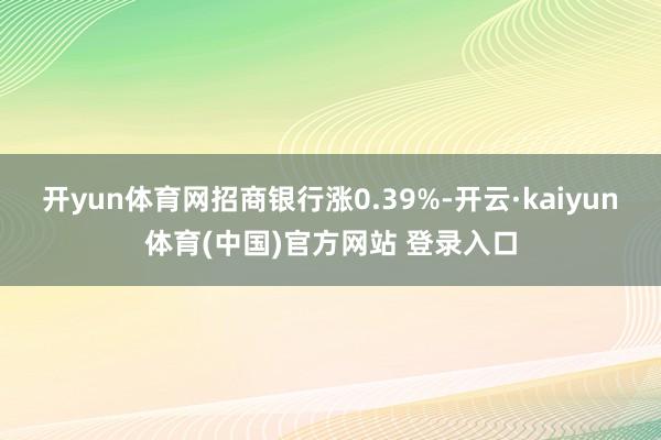 开yun体育网招商银行涨0.39%-开云·kaiyun体育(中国)官方网站 登录入口