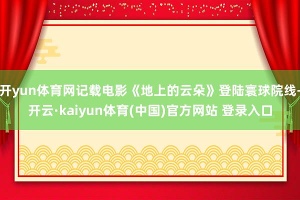 开yun体育网记载电影《地上的云朵》登陆寰球院线-开云·kaiyun体育(中国)官方网站 登录入口
