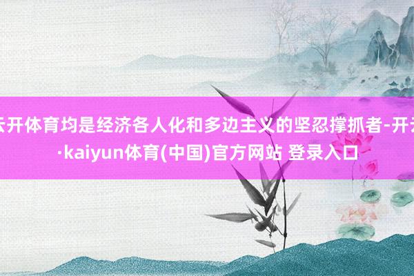 云开体育均是经济各人化和多边主义的坚忍撑抓者-开云·kaiyun体育(中国)官方网站 登录入口
