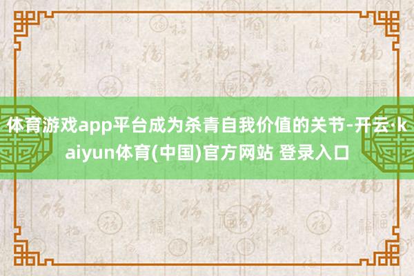 体育游戏app平台成为杀青自我价值的关节-开云·kaiyun体育(中国)官方网站 登录入口
