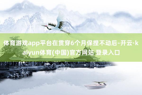 体育游戏app平台　　在贯穿6个月保捏不动后-开云·kaiyun体育(中国)官方网站 登录入口