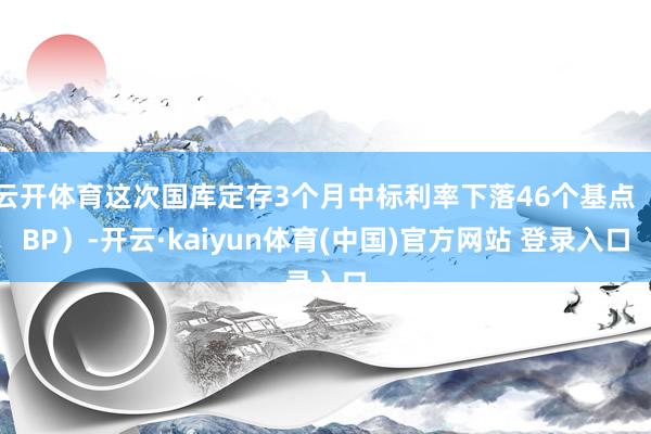 云开体育这次国库定存3个月中标利率下落46个基点(BP)-开云·kaiyun体育(中国)官方网站 登录入口