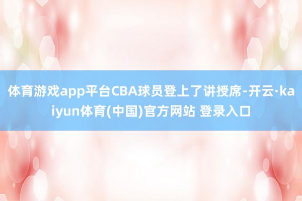 体育游戏app平台CBA球员登上了讲授席-开云·kaiyun体育(中国)官方网站 登录入口
