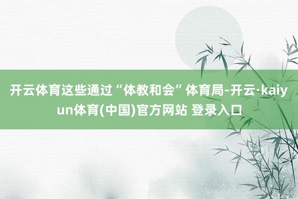 开云体育这些通过“体教和会”体育局-开云·kaiyun体育(中国)官方网站 登录入口