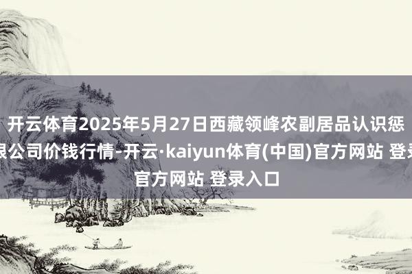 开云体育2025年5月27日西藏领峰农副居品认识惩处有限公司价钱行情-开云·kaiyun体育(中国)官方网站 登录入口
