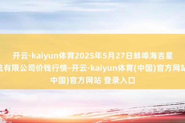 开云·kaiyun体育2025年5月27日蚌埠海吉星农居品物流有限公司价钱行情-开云·kaiyun体育(中国)官方网站 登录入口