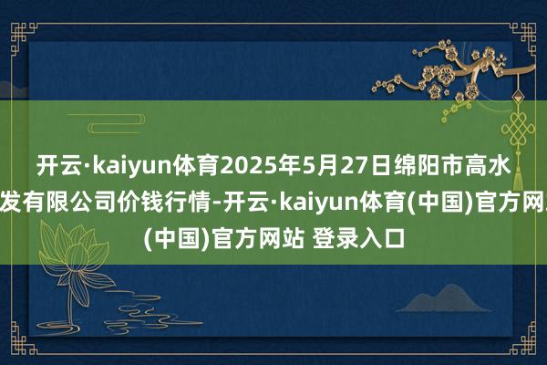 开云·kaiyun体育2025年5月27日绵阳市高水农副居品批发有限公司价钱行情-开云·kaiyun体育(中国)官方网站 登录入口
