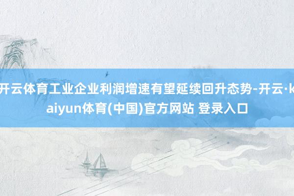 开云体育工业企业利润增速有望延续回升态势-开云·kaiyun体育(中国)官方网站 登录入口