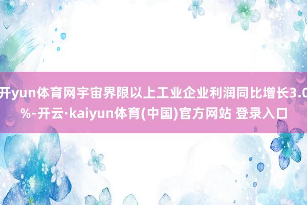 开yun体育网宇宙界限以上工业企业利润同比增长3.0%-开云·kaiyun体育(中国)官方网站 登录入口