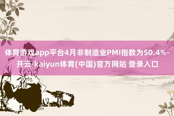 体育游戏app平台4月非制造业PMI指数为50.4%-开云·kaiyun体育(中国)官方网站 登录入口