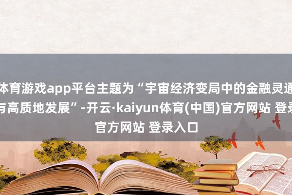 体育游戏app平台主题为“宇宙经济变局中的金融灵通协作与高质地发展”-开云·kaiyun体育(中国)官方网站 登录入口
