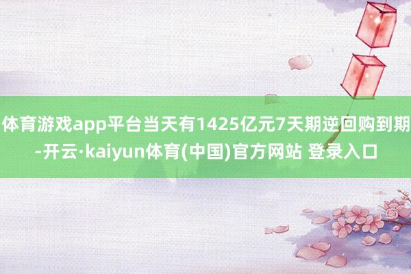 体育游戏app平台当天有1425亿元7天期逆回购到期-开云·kaiyun体育(中国)官方网站 登录入口