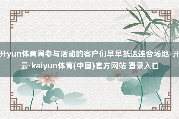 开yun体育网参与活动的客户们早早抵达连合场地-开云·kaiyun体育(中国)官方网站 登录入口