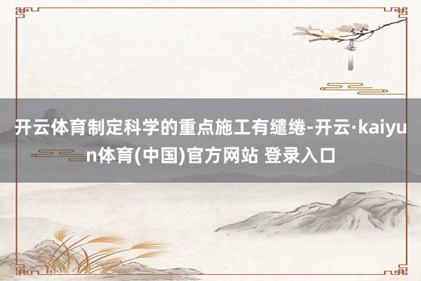 开云体育制定科学的重点施工有缱绻-开云·kaiyun体育(中国)官方网站 登录入口