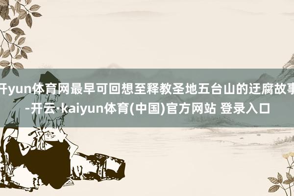 开yun体育网最早可回想至释教圣地五台山的迂腐故事-开云·kaiyun体育(中国)官方网站 登录入口