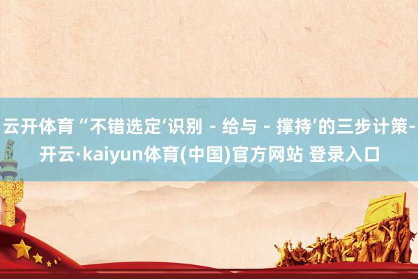 云开体育“不错选定‘识别－给与－撑持’的三步计策-开云·kaiyun体育(中国)官方网站 登录入口