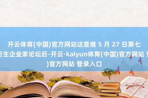 开云体育(中国)官方网站这是继 5 月 27 日第七届宇宙后生企业家论坛后-开云·kaiyun体育(中国)官方网站 登录入口