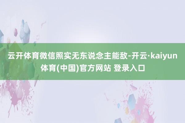 云开体育微信照实无东说念主能敌-开云·kaiyun体育(中国)官方网站 登录入口