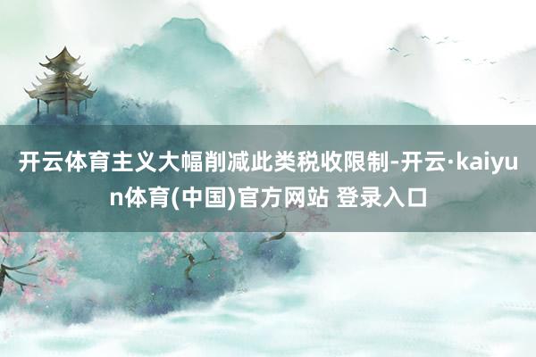 开云体育主义大幅削减此类税收限制-开云·kaiyun体育(中国)官方网站 登录入口