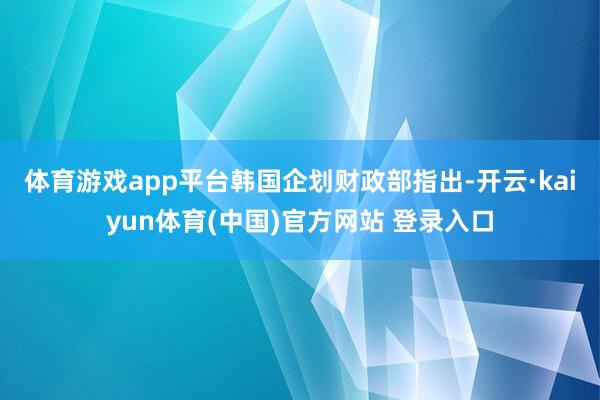 体育游戏app平台 韩国企划财政部指出-开云·kaiyun体育(中国)官方网站 登录入口
