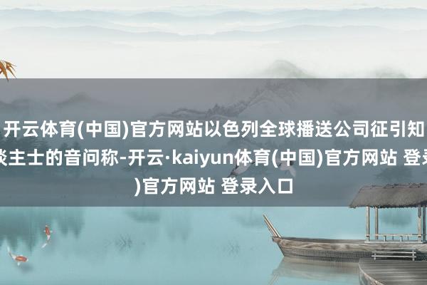 开云体育(中国)官方网站以色列全球播送公司征引知情东谈主士的音问称-开云·kaiyun体育(中国)官方网站 登录入口