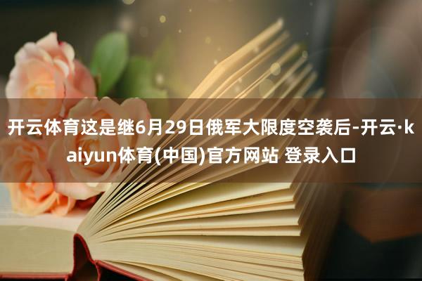 开云体育这是继6月29日俄军大限度空袭后-开云·kaiyun体育(中国)官方网站 登录入口